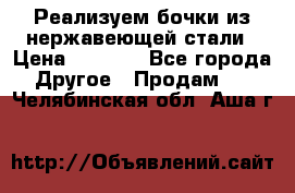 Реализуем бочки из нержавеющей стали › Цена ­ 3 550 - Все города Другое » Продам   . Челябинская обл.,Аша г.